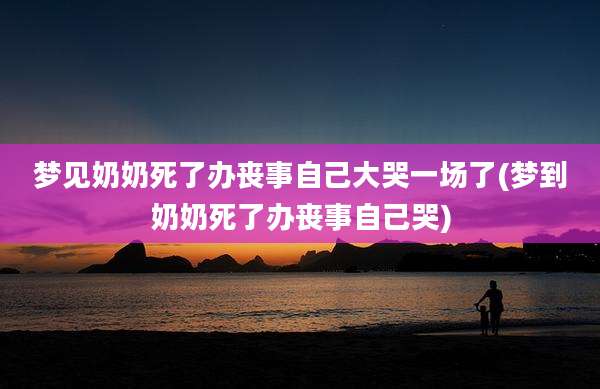 梦见奶奶死了办丧事自己大哭一场了(梦到奶奶死了办丧事自己哭)