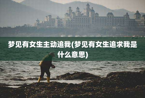 梦见有女生主动追我(梦见有女生追求我是什么意思)