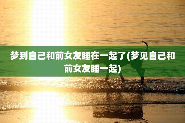 梦到自己和前女友睡在一起了(梦见自己和前女友睡一起)