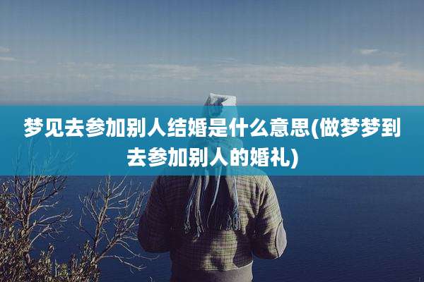 梦见去参加别人结婚是什么意思(做梦梦到去参加别人的婚礼)