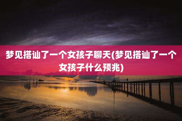 梦见搭讪了一个女孩子聊天(梦见搭讪了一个女孩子什么预兆)