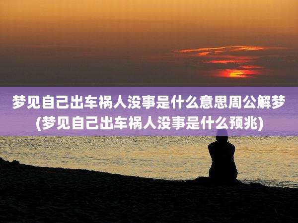 梦见自己出车祸人没事是什么意思周公解梦(梦见自己出车祸人没事是什么预兆)