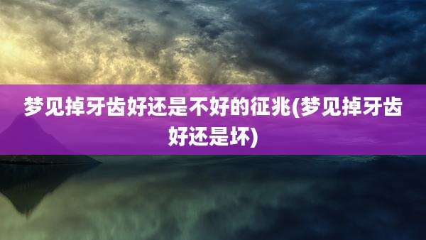 梦见掉牙齿好还是不好的征兆(梦见掉牙齿好还是坏)