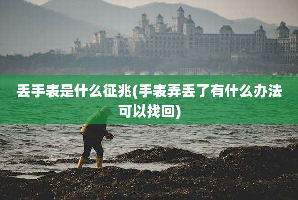 丢手表是什么征兆(手表弄丢了有什么办法可以找回)