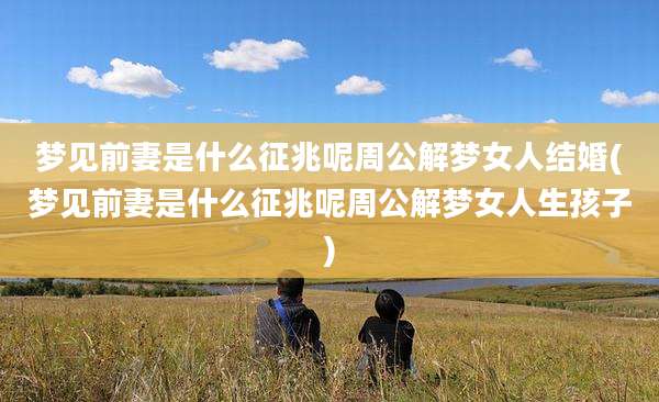 梦见前妻是什么征兆呢周公解梦女人结婚(梦见前妻是什么征兆呢周公解梦女人生孩子)