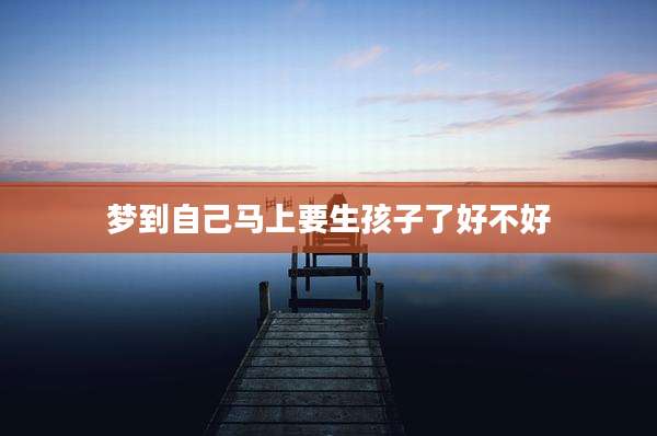 梦到自己马上要生孩子了好不好
