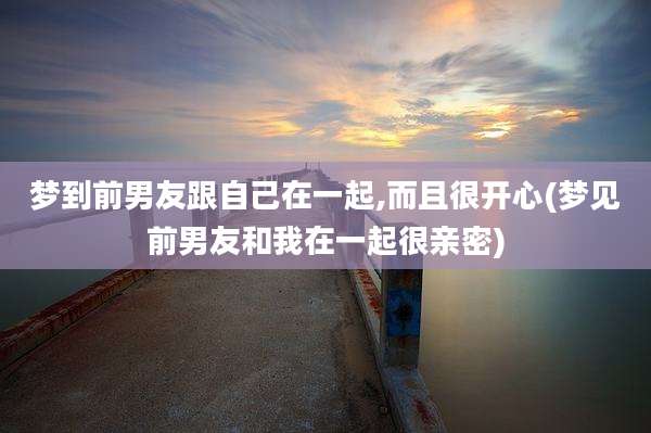 梦到前男友跟自己在一起,而且很开心(梦见前男友和我在一起很亲密)