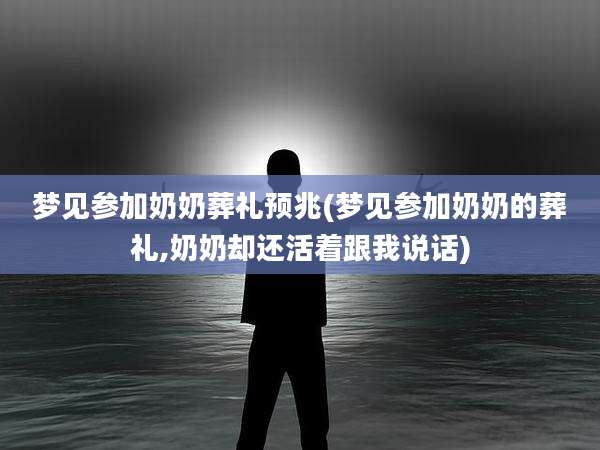 梦见参加奶奶葬礼预兆(梦见参加奶奶的葬礼,奶奶却还活着跟我说话)