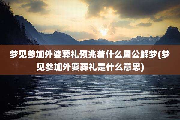 梦见参加外婆葬礼预兆着什么周公解梦(梦见参加外婆葬礼是什么意思)