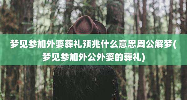 梦见参加外婆葬礼预兆什么意思周公解梦(梦见参加外公外婆的葬礼)