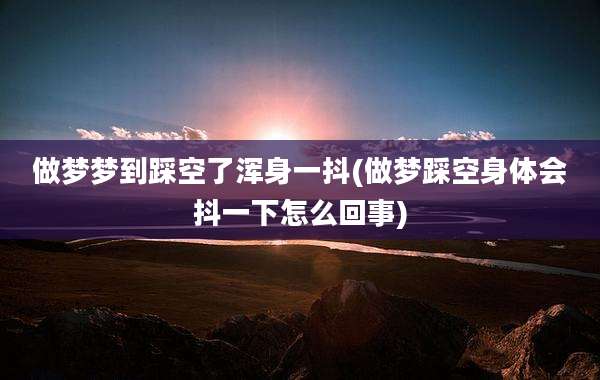 做梦梦到踩空了浑身一抖(做梦踩空身体会抖一下怎么回事)