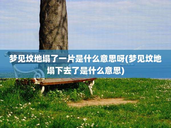 梦见坟地塌了一片是什么意思呀(梦见坟地塌下去了是什么意思)