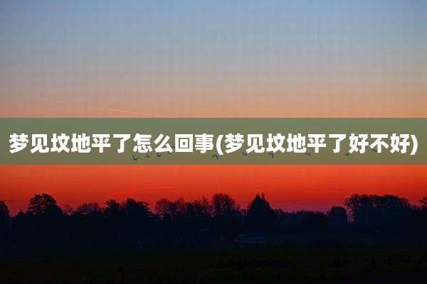 梦见坟地平了怎么回事(梦见坟地平了好不好)