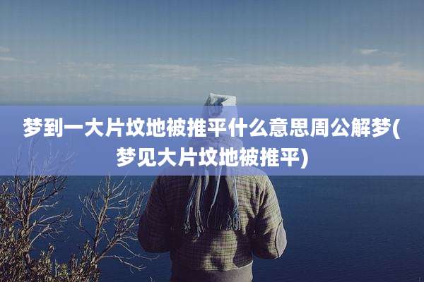 梦到一大片坟地被推平什么意思周公解梦(梦见大片坟地被推平)