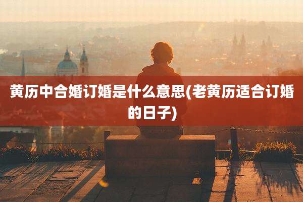 黄历中合婚订婚是什么意思(老黄历适合订婚的日子)