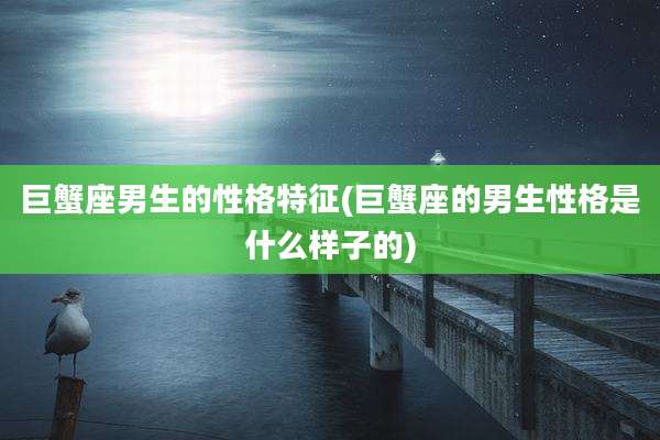 巨蟹座男生的性格特征(巨蟹座的男生性格是什么样子的)