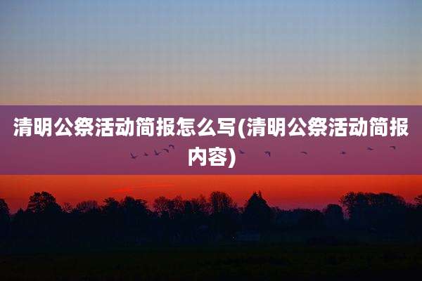 清明公祭活动简报怎么写(清明公祭活动简报内容)