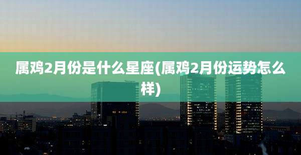 属鸡2月份是什么星座(属鸡2月份运势怎么样)