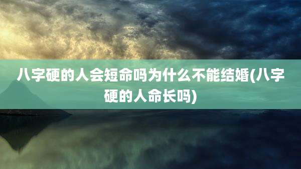 八字硬的人会短命吗为什么不能结婚(八字硬的人命长吗)