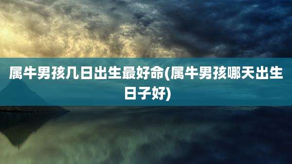 属牛男孩几日出生最好命(属牛男孩哪天出生日子好)