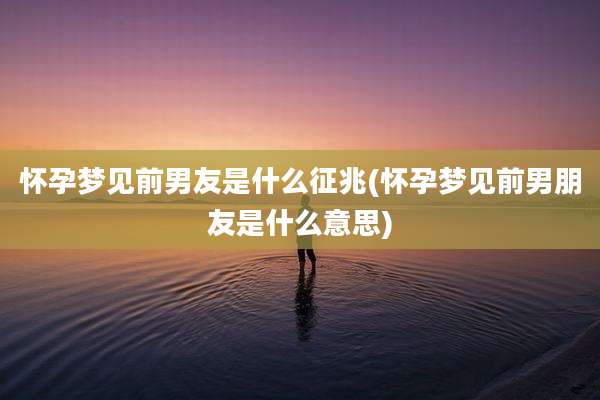 怀孕梦见前男友是什么征兆(怀孕梦见前男朋友是什么意思)
