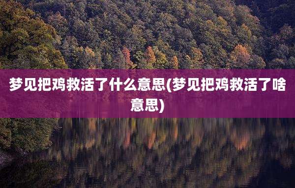 梦见把鸡救活了什么意思(梦见把鸡救活了啥意思)