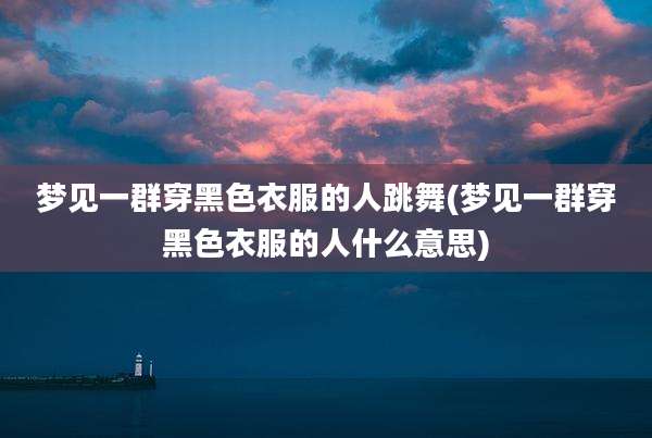 梦见一群穿黑色衣服的人跳舞(梦见一群穿黑色衣服的人什么意思)