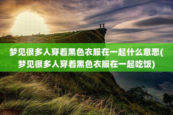 梦见很多人穿着黑色衣服在一起什么意思(梦见很多人穿着黑色衣服在一起吃饭)