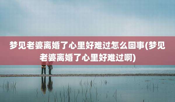 梦见老婆离婚了心里好难过怎么回事(梦见老婆离婚了心里好难过啊)