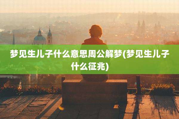 梦见生儿子什么意思周公解梦(梦见生儿子什么征兆)