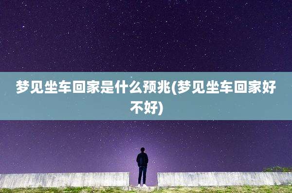 梦见坐车回家是什么预兆(梦见坐车回家好不好)