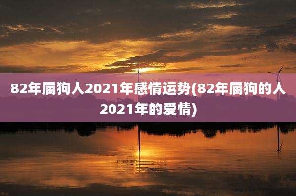 82年属狗人2021年感情运势(82年属狗的人2021年的爱情)