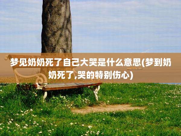 梦见奶奶死了自己大哭是什么意思(梦到奶奶死了,哭的特别伤心)