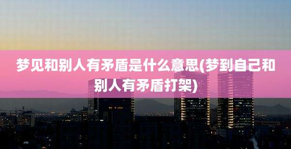 梦见和别人有矛盾是什么意思(梦到自己和别人有矛盾打架)