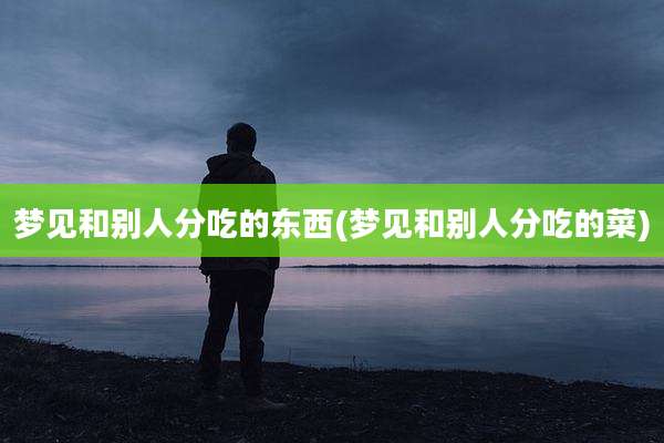 梦见和别人分吃的东西(梦见和别人分吃的菜)