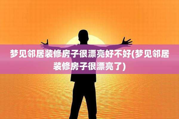 梦见邻居装修房子很漂亮好不好(梦见邻居装修房子很漂亮了)