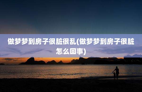 做梦梦到房子很脏很乱(做梦梦到房子很脏怎么回事)