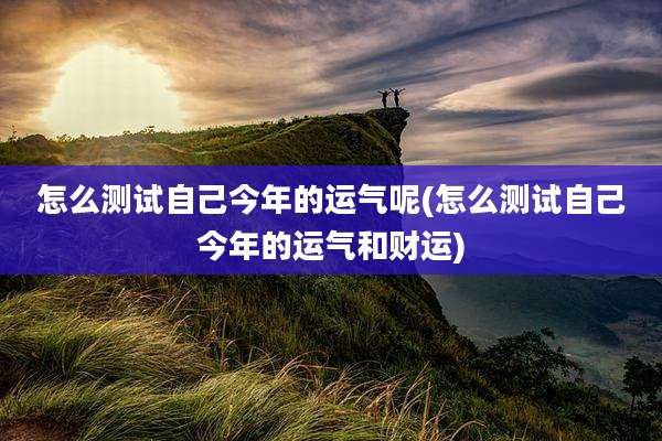 怎么测试自己今年的运气呢(怎么测试自己今年的运气和财运)