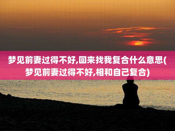 梦见前妻过得不好,回来找我复合什么意思(梦见前妻过得不好,相和自己复合)