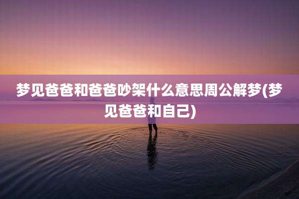 梦见爸爸和爸爸吵架什么意思周公解梦(梦见爸爸和自己)
