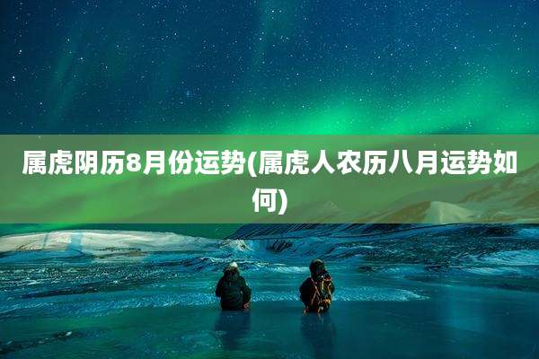 属虎阴历8月份运势(属虎人农历八月运势如何)