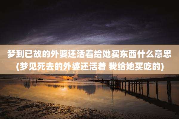 梦到已故的外婆还活着给她买东西什么意思(梦见死去的外婆还活着 我给她买吃的)