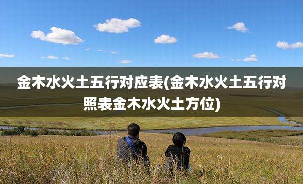 金木水火土五行对应表(金木水火土五行对照表金木水火土方位)