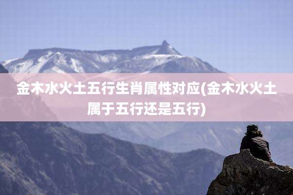 金木水火土五行生肖属性对应(金木水火土属于五行还是五行)