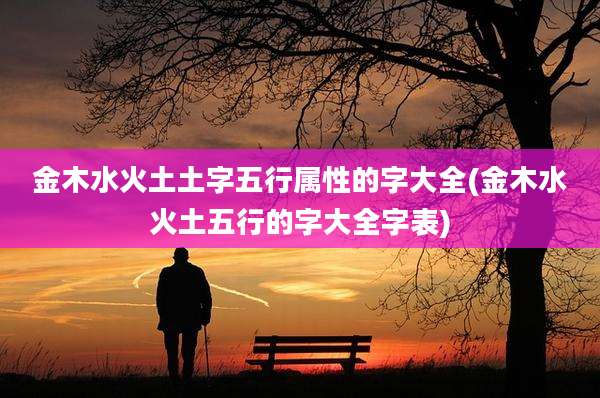 金木水火土土字五行属性的字大全(金木水火土五行的字大全字表)