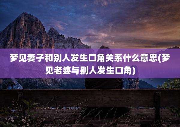 梦见妻子和别人发生口角关系什么意思(梦见老婆与别人发生口角)