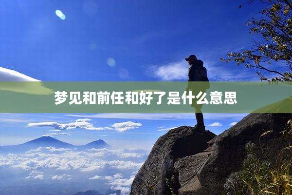 梦见和前任和好了是什么意思
