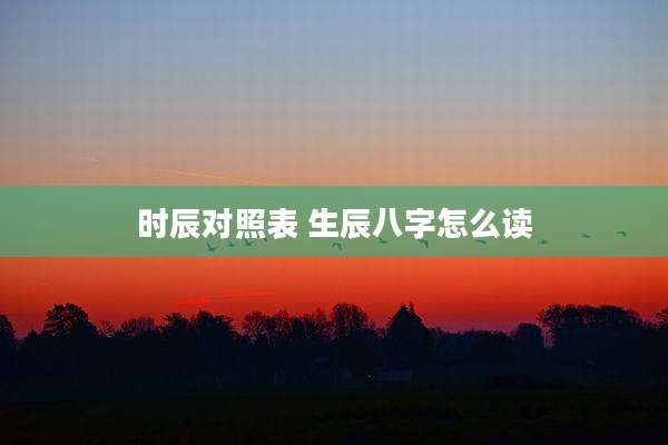 时辰对照表 生辰八字怎么读
