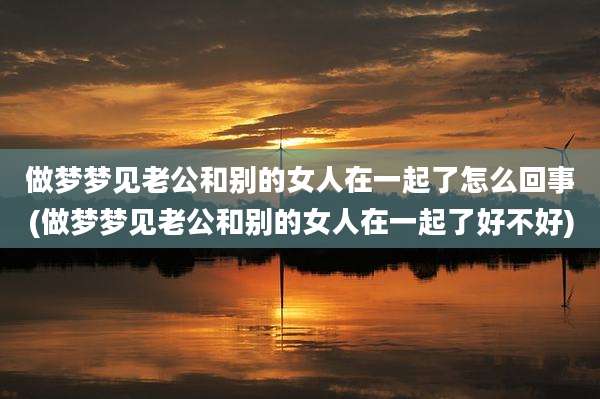 做梦梦见老公和别的女人在一起了怎么回事(做梦梦见老公和别的女人在一起了好不好)