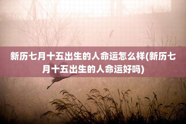 新历七月十五出生的人命运怎么样(新历七月十五出生的人命运好吗)